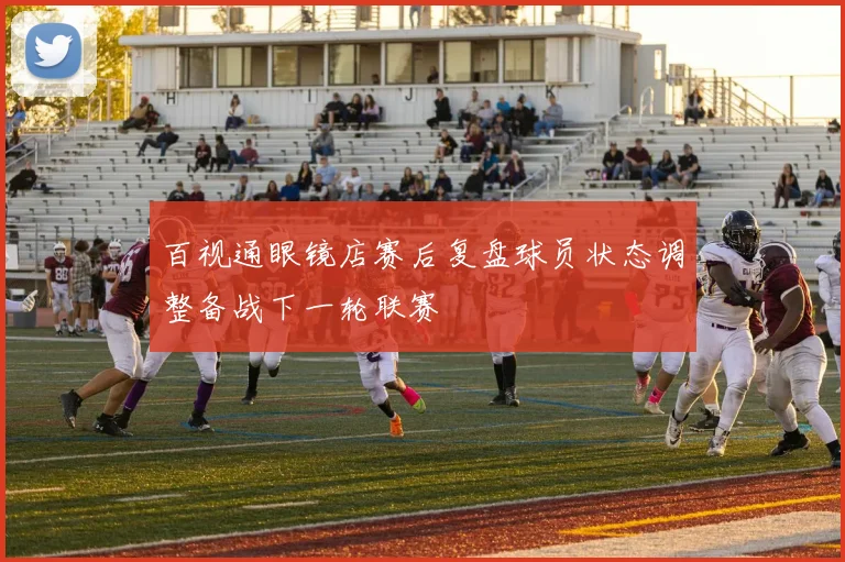 百视通眼镜店赛后复盘球员状态调整备战下一轮联赛