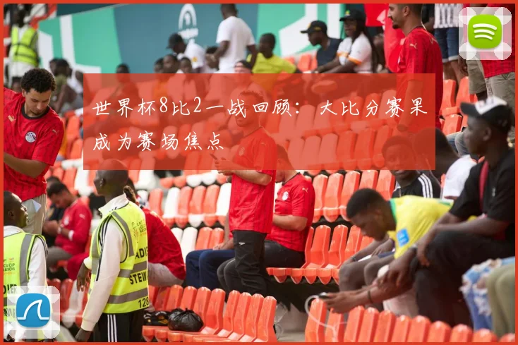 世界杯8比2一战回顾：大比分赛果成为赛场焦点