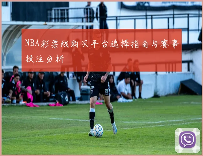 NBA彩票线购买平台选择指南与赛事投注分析