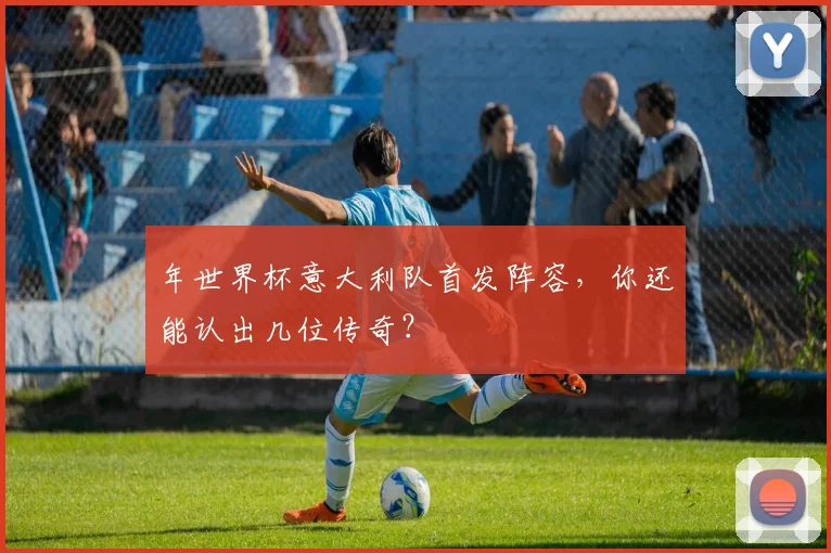 年世界杯意大利队首发阵容，你还能认出几位传奇？