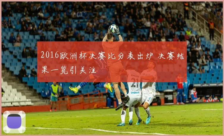 2016欧洲杯决赛比分表出炉 决赛结果一览引关注