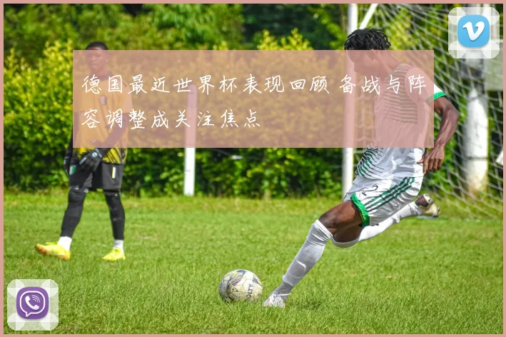 德国最近世界杯表现回顾 备战与阵容调整成关注焦点