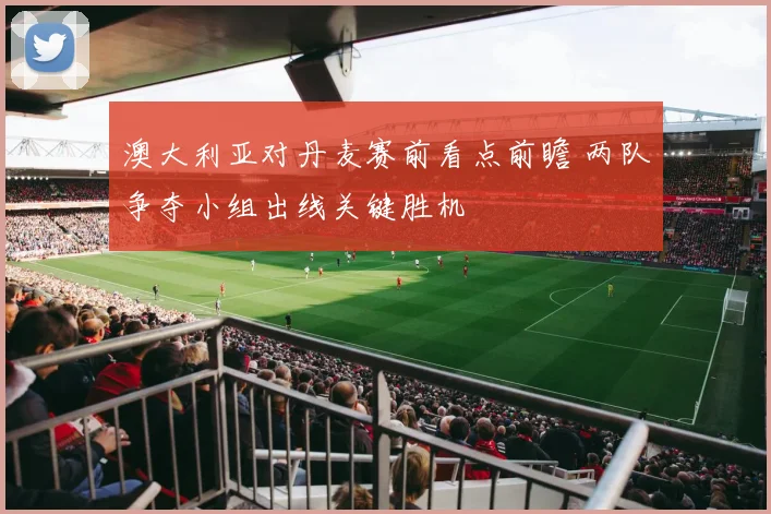 澳大利亚对丹麦赛前看点前瞻 两队争夺小组出线关键胜机