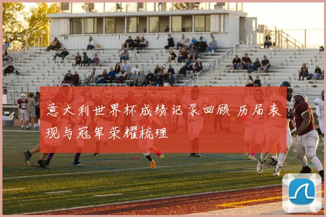意大利世界杯成绩记录回顾 历届表现与冠军荣耀梳理