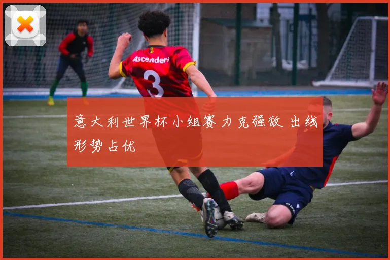 意大利世界杯小组赛力克强敌 出线形势占优