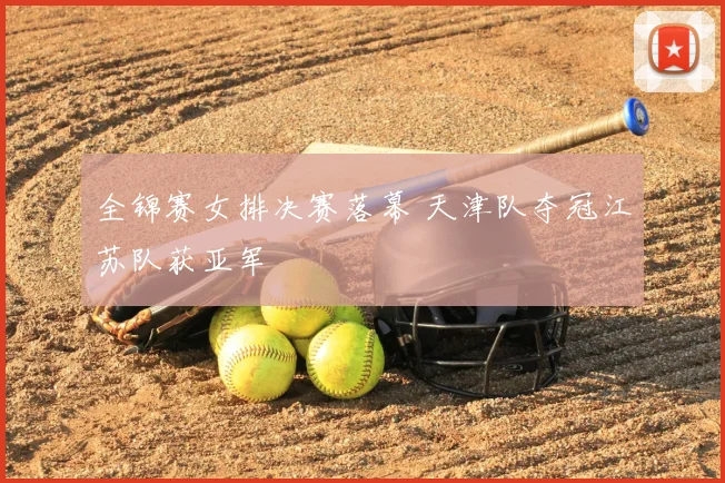 全锦赛女排决赛落幕 天津队夺冠江苏队获亚军