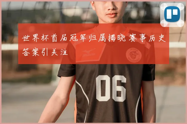 世界杯首届冠军归属揭晓 赛事历史答案引关注