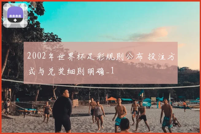 2002年世界杯足彩规则公布 投注方式与兑奖细则明确_1