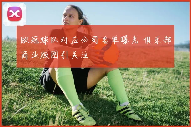 欧冠球队对应公司名单曝光 俱乐部商业版图引关注