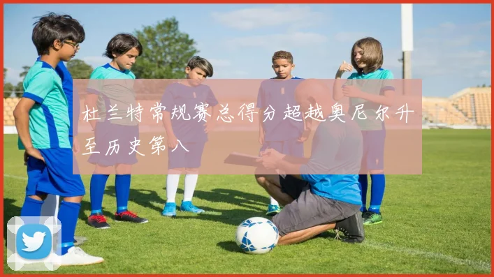 杜兰特常规赛总得分超越奥尼尔升至历史第八
