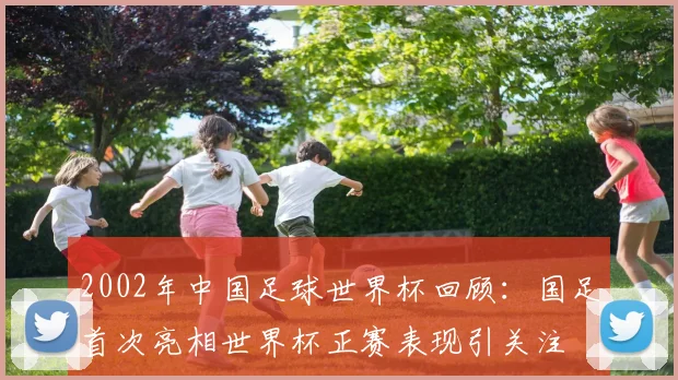 2002年中国足球世界杯回顾:国足首次亮相世界杯正赛表现引关注