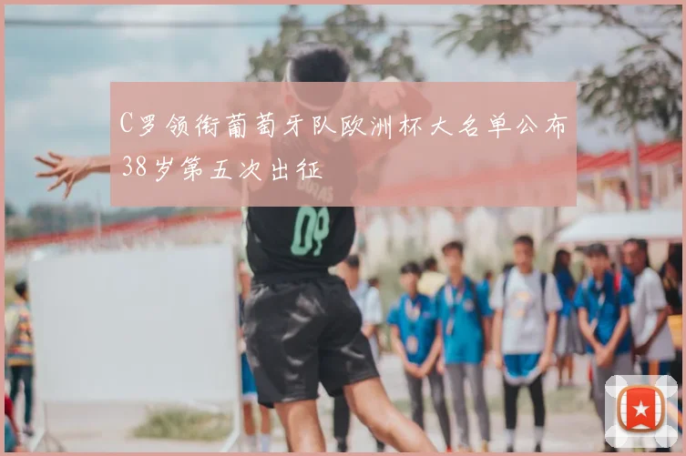 C罗领衔葡萄牙队欧洲杯大名单公布38岁第五次出征