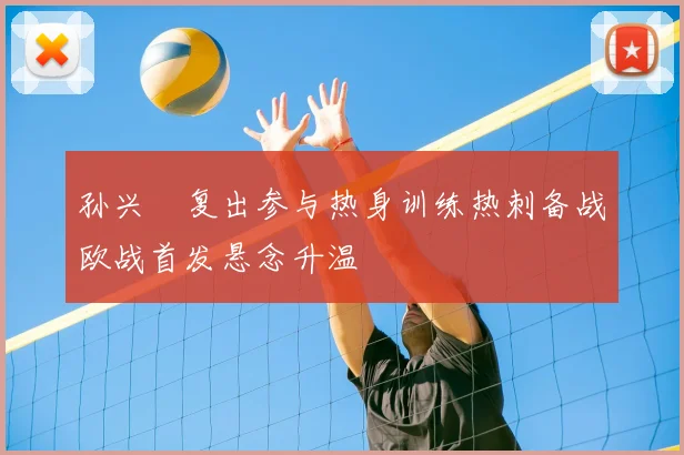 孙兴慜复出参与热身训练热刺备战欧战首发悬念升温