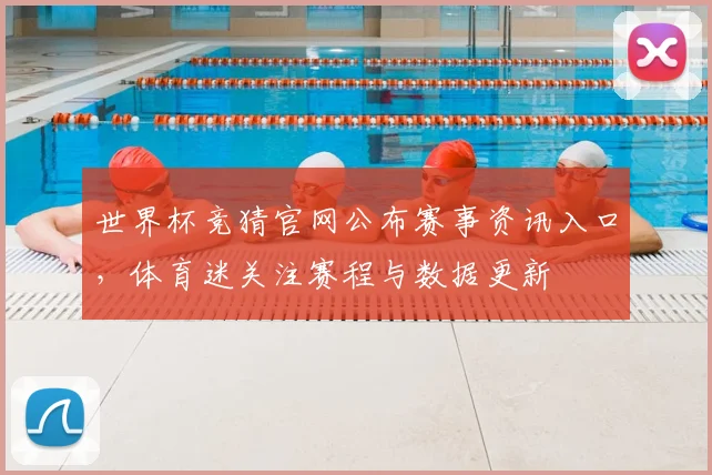 世界杯竞猜官网公布赛事资讯入口,体育迷关注赛程与数据更新
