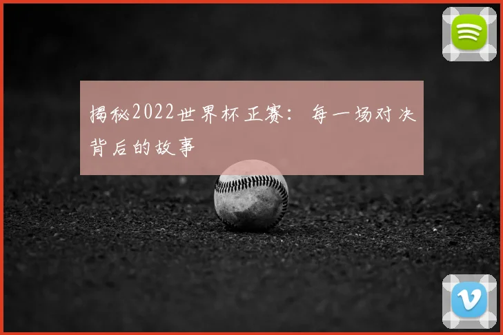 揭秘2022世界杯正赛：每一场对决背后的故事
