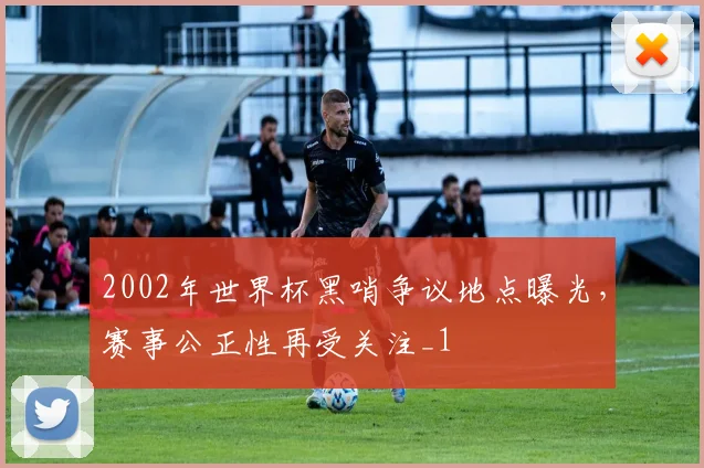 2002年世界杯黑哨争议地点曝光,赛事公正性再受关注_1