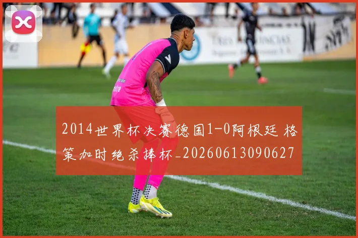 2014世界杯决赛德国1-0阿根廷 格策加时绝杀捧杯_20260613090627