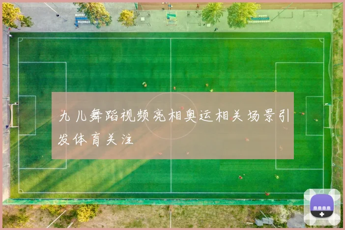 九儿舞蹈视频亮相奥运相关场景引发体育关注