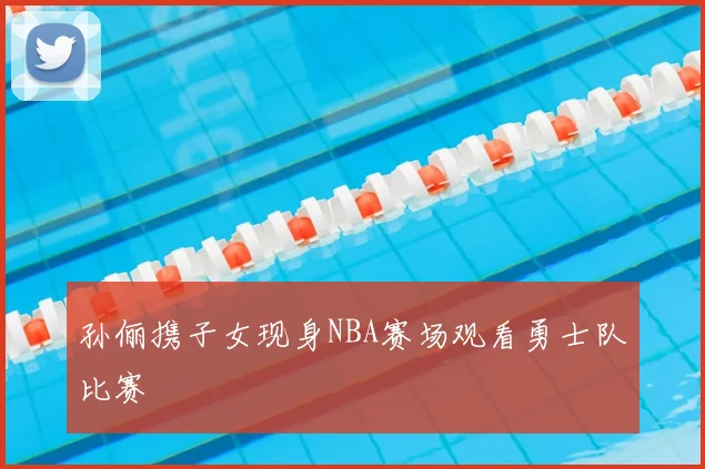 孙俪携子女现身NBA赛场观看勇士队比赛