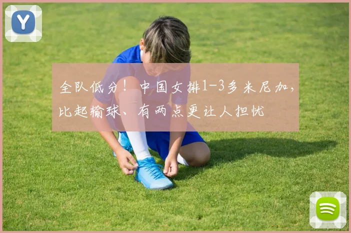 全队低分!中国女排1-3多米尼加,比起输球、有两点更让人担忧