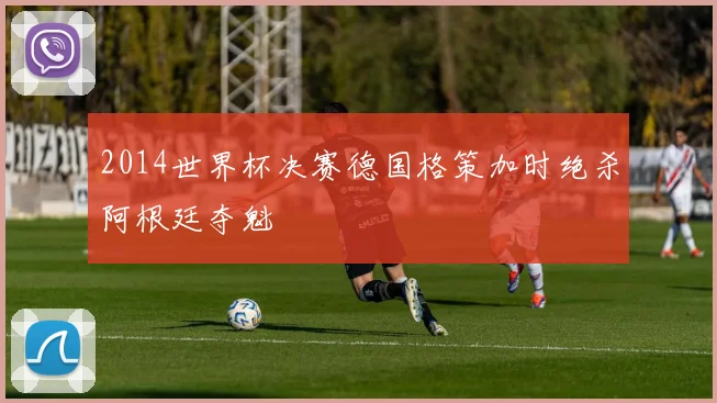 2014世界杯决赛德国格策加时绝杀阿根廷夺魁