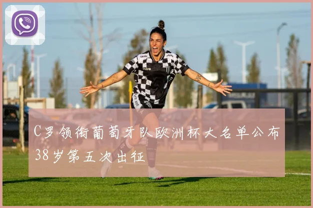C罗领衔葡萄牙队欧洲杯大名单公布38岁第五次出征