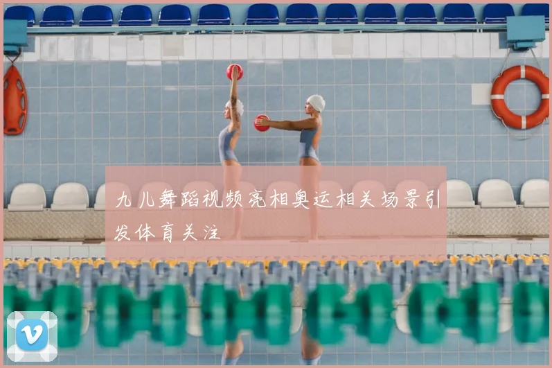 九儿舞蹈视频亮相奥运相关场景引发体育关注