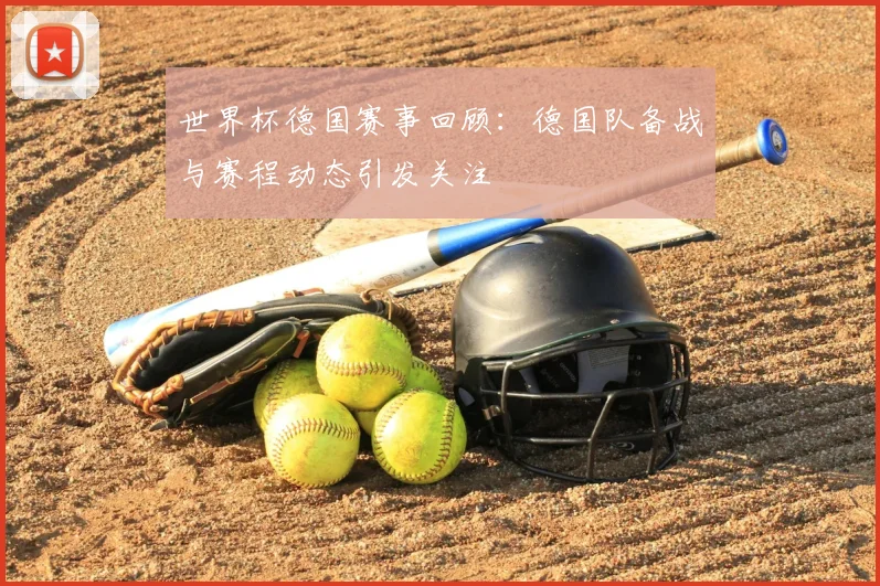 世界杯德国赛事回顾:德国队备战与赛程动态引发关注