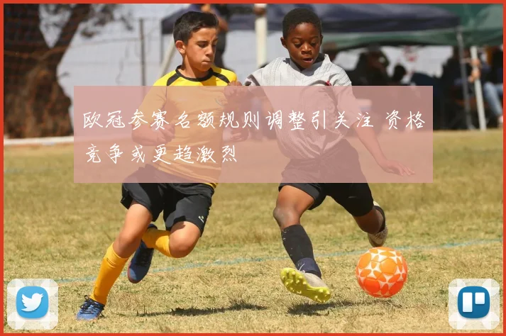 欧冠参赛名额规则调整引关注 资格竞争或更趋激烈
