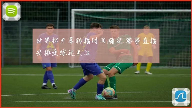 世界杯开幕转播时间确定 赛事直播安排受球迷关注
