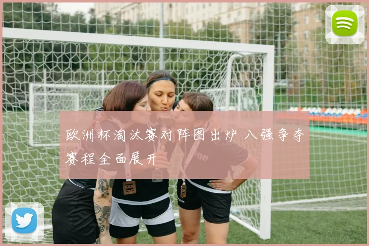 欧洲杯淘汰赛对阵图出炉 八强争夺赛程全面展开