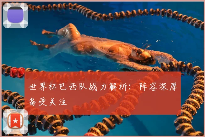世界杯巴西队战力解析：阵容深厚备受关注
