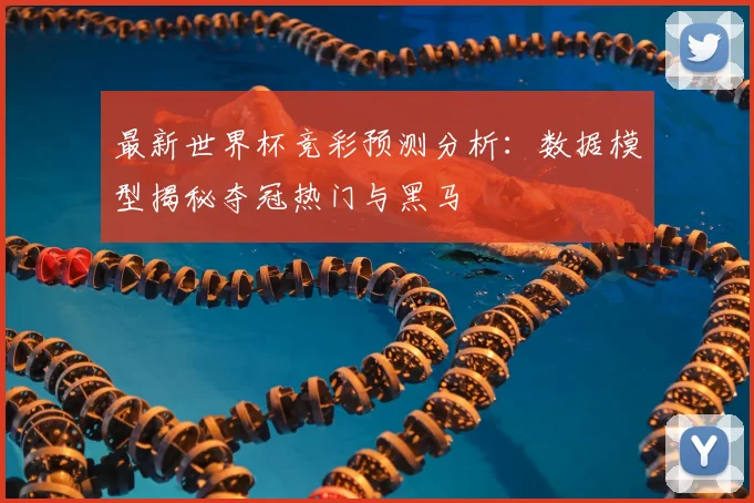 最新世界杯竞彩预测分析：数据模型揭秘夺冠热门与黑马