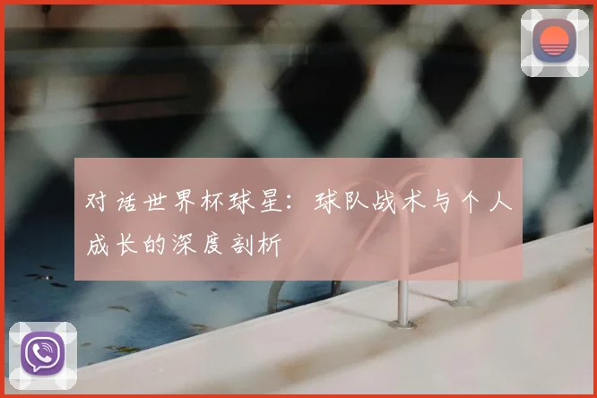 对话世界杯球星:球队战术与个人成长的深度剖析