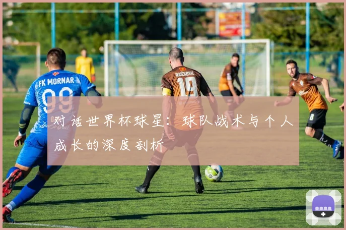 对话世界杯球星:球队战术与个人成长的深度剖析