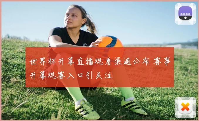 世界杯开幕直播观看渠道公布 赛事开幕观赛入口引关注