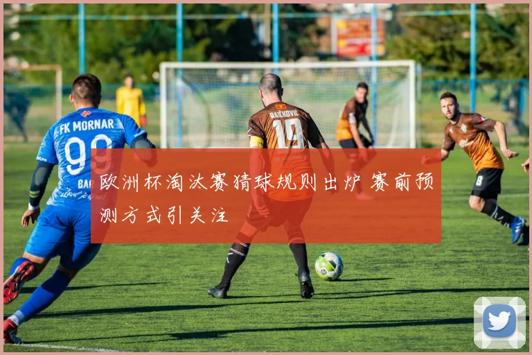 欧洲杯淘汰赛猜球规则出炉 赛前预测方式引关注