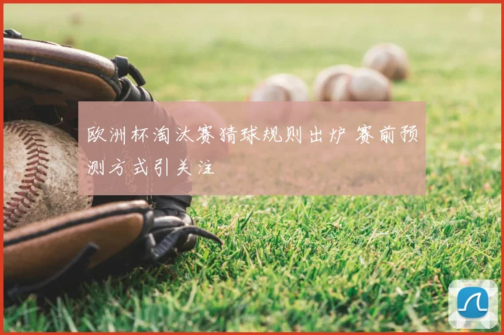 欧洲杯淘汰赛猜球规则出炉 赛前预测方式引关注