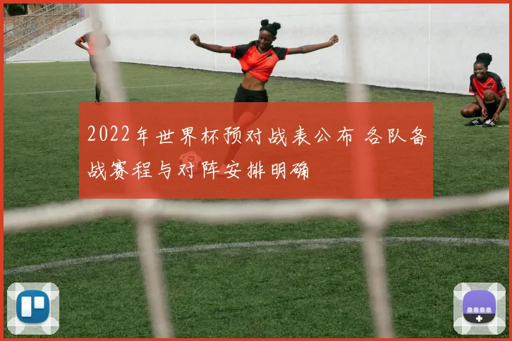 2022年世界杯预对战表公布 各队备战赛程与对阵安排明确