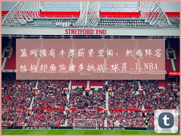 篮网拥有丰厚薪资空间,然而阵容结构却面临诸多挑战_球员_1_NBA