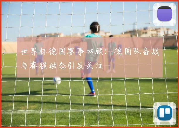 世界杯德国赛事回顾：德国队备战与赛程动态引发关注