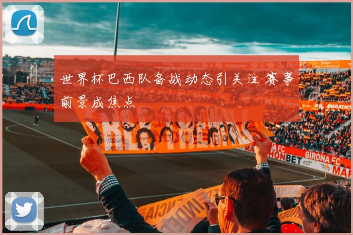 世界杯巴西队备战动态引关注 赛事前景成焦点