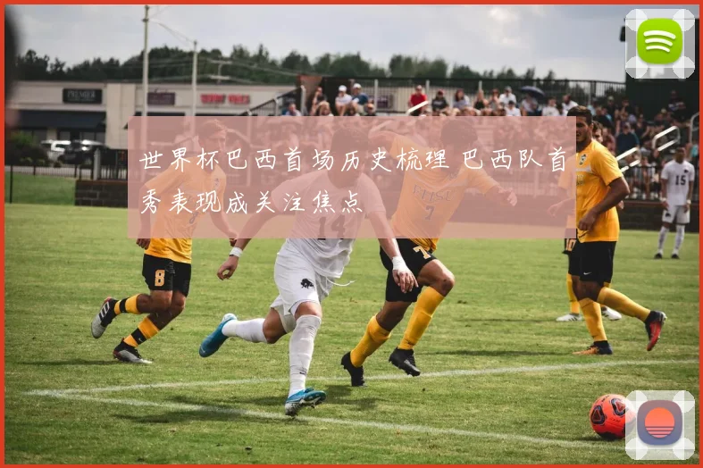 世界杯巴西首场历史梳理 巴西队首秀表现成关注焦点