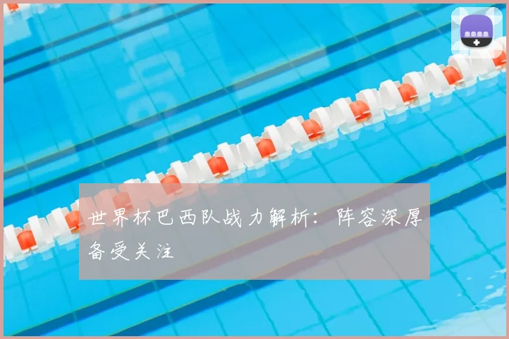 世界杯巴西队战力解析：阵容深厚备受关注