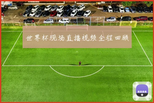世界杯现场直播视频全程回顾