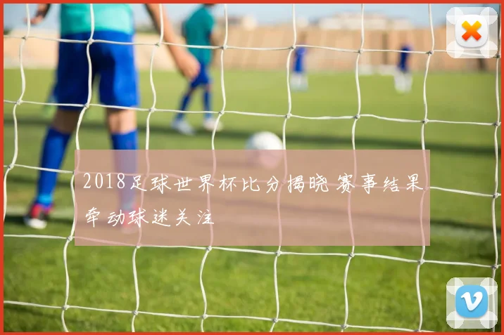 2018足球世界杯比分揭晓 赛事结果牵动球迷关注