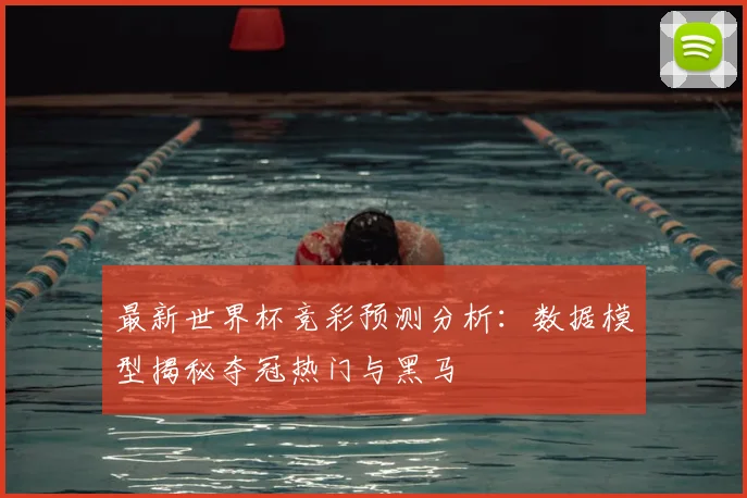 最新世界杯竞彩预测分析：数据模型揭秘夺冠热门与黑马